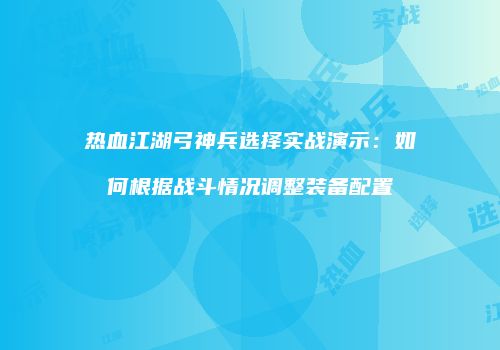 热血江湖弓神兵选择实战演示：如何根据战斗情况调整装备配置