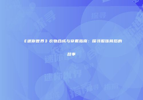 《迷你世界》衣物合成与穿戴指南：探寻服饰背后的故事