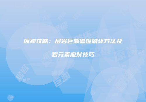 原神攻略：层岩巨渊磐键破坏方法及岩元素应对技巧
