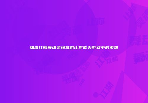 热血江湖舞动灵魂攻略让你成为游戏中的英雄