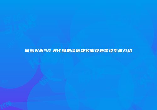 穿越火线30-6代码错误解决攻略及新等级系统介绍
