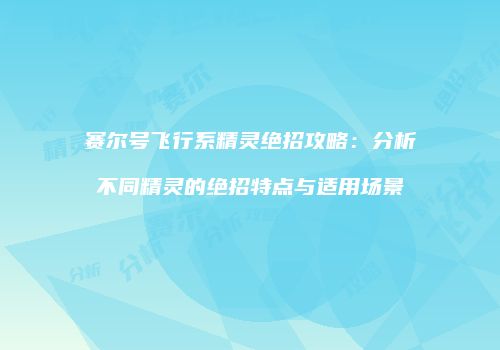 赛尔号飞行系精灵绝招攻略：分析不同精灵的绝招特点与适用场景