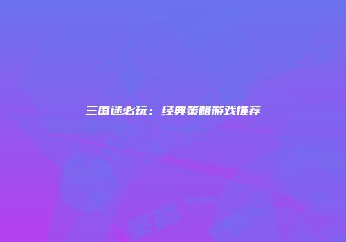 三国迷必玩：经典策略游戏推荐