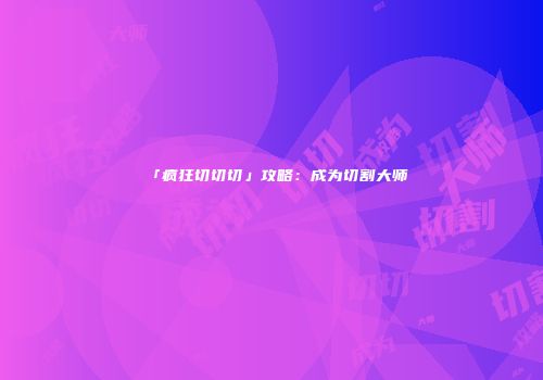 「疯狂切切切」攻略：成为切割大师