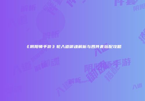 《阴阳师手游》轮入道御魂解析与四件套搭配攻略