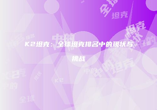 K2坦克：全球坦克排名中的现状与挑战