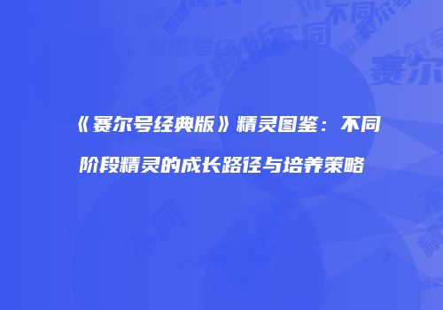 《赛尔号经典版》精灵图鉴：不同阶段精灵的成长路径与培养策略