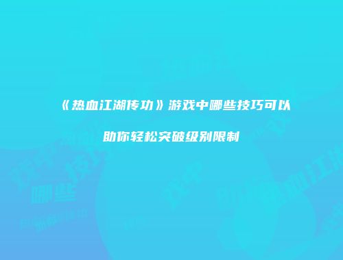 《热血江湖传功》游戏中哪些技巧可以助你轻松突破级别限制