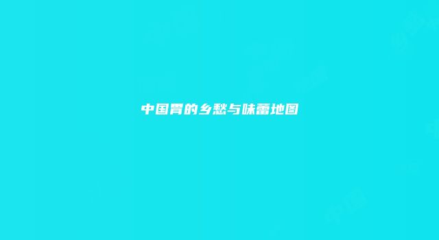 中国胃的乡愁与味蕾地图