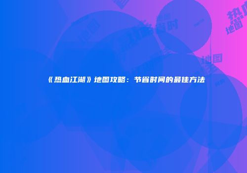 《热血江湖》地图攻略：节省时间的最佳方法