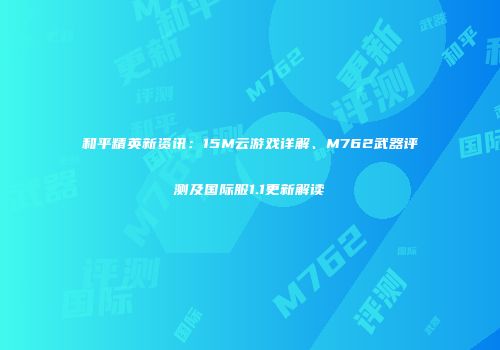 和平精英新资讯：15M云游戏详解、M762武器评测及国际服1.1更新解读