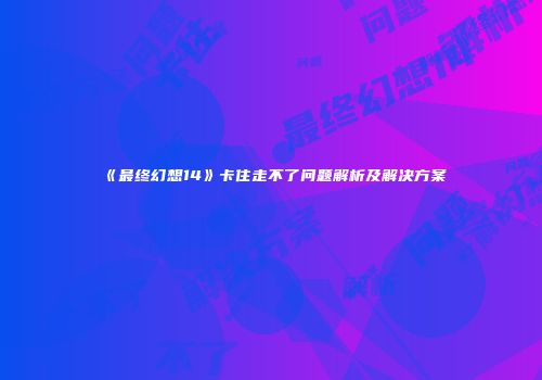 《最终幻想14》卡住走不了问题解析及解决方案