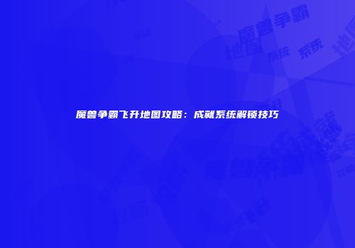 魔兽争霸飞升地图攻略：成就系统解锁技巧