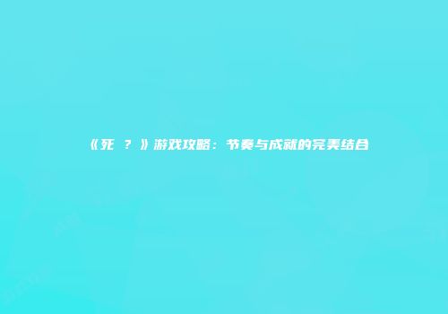 《死�？》游戏攻略：节奏与成就的完美结合