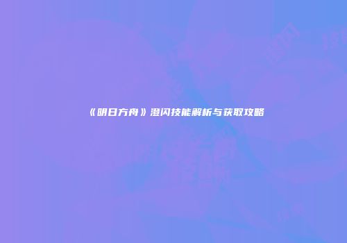 《明日方舟》澄闪技能解析与获取攻略