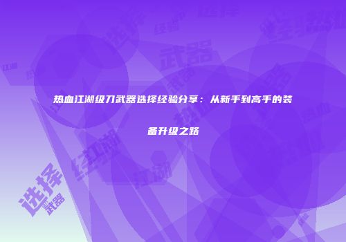 热血江湖级刀武器选择经验分享：从新手到高手的装备升级之路