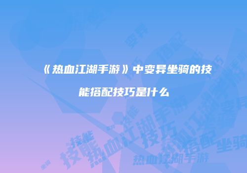 《热血江湖手游》中变异坐骑的技能搭配技巧是什么