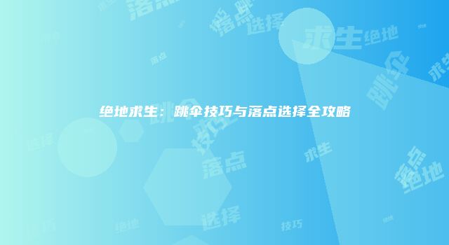 绝地求生：跳伞技巧与落点选择全攻略