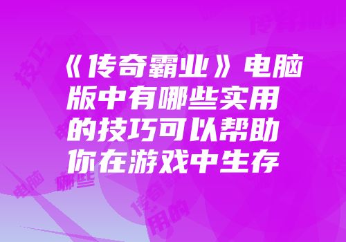 《传奇霸业》电脑版中有哪些实用的技巧可以帮助你在游戏中生存