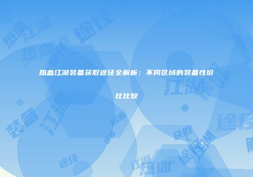 热血江湖装备获取途径全解析:不同区域的装备性价比比较