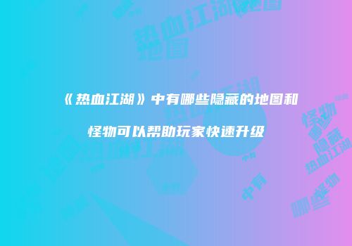 《热血江湖》中有哪些隐藏的地图和怪物可以帮助玩家快速升级