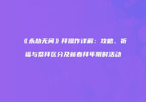 《永劫无间》拜操作详解：攻略、祈福与祭拜区分及新春拜年限时活动