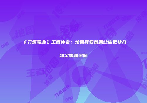 《刀塔霸业》王者传奇：地图探索策略让你更快找到宝箱和资源