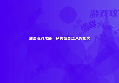 迷宫游戏攻略：成为迷宫达人的秘诀