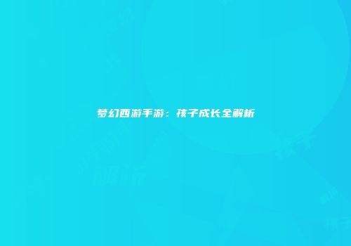 梦幻西游手游：孩子成长全解析