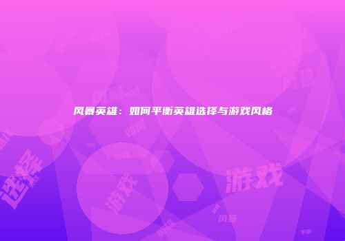 风暴英雄：如何平衡英雄选择与游戏风格