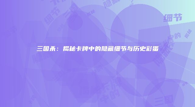 三国杀：揭秘卡牌中的隐藏细节与历史彩蛋