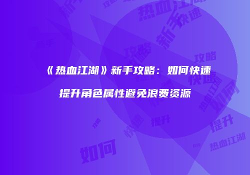 《热血江湖》新手攻略：如何快速提升角色属性避免浪费资源