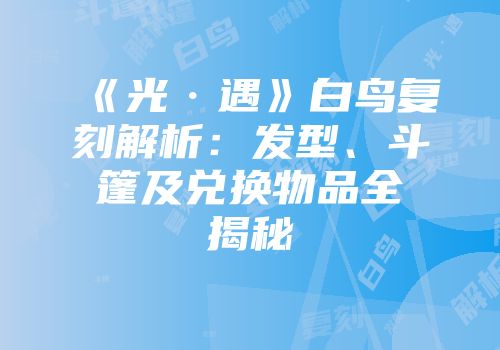 《光·遇》白鸟复刻解析：发型、斗篷及兑换物品全揭秘