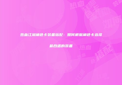 热血江湖角色卡装备搭配：如何根据角色卡选择最合适的装备