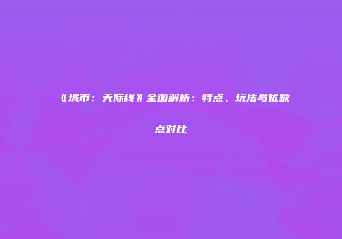 《城市：天际线》全面解析：特点、玩法与优缺点对比