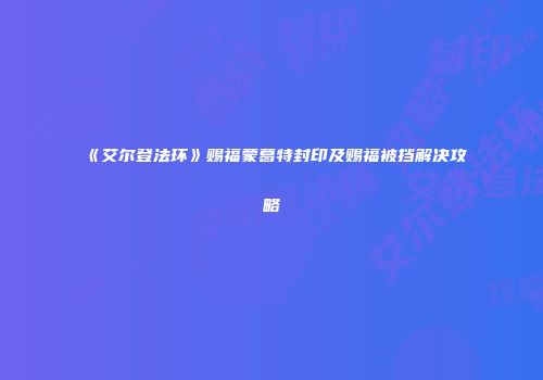 《艾尔登法环》赐福蒙葛特封印及赐福被挡解决攻略