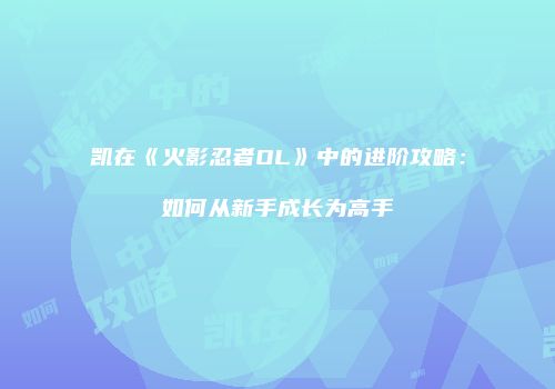 凯在《火影忍者OL》中的进阶攻略：如何从新手成长为高手