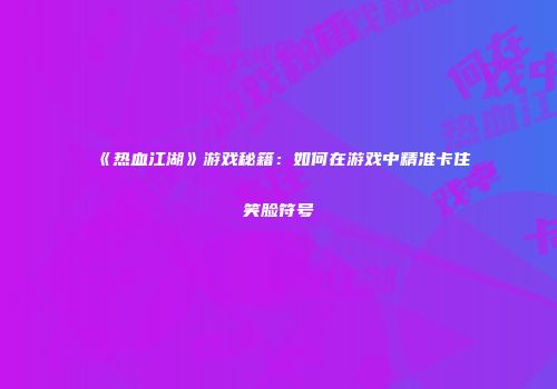 《热血江湖》游戏秘籍：如何在游戏中精准卡住笑脸符号