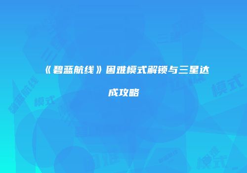 《碧蓝航线》困难模式解锁与三星达成攻略