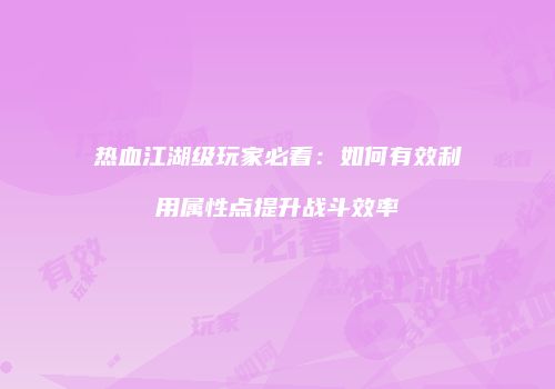 热血江湖级玩家必看：如何有效利用属性点提升战斗效率