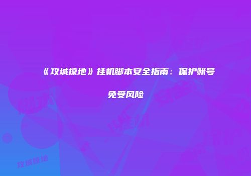 《攻城掠地》挂机脚本安全指南：保护账号免受风险