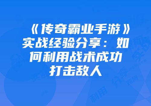 《传奇霸业手游》实战经验分享：如何利用战术成功打击敌人