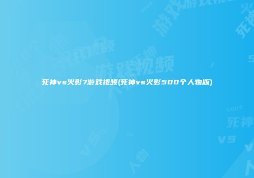 死神vs火影7游戏视频(死神vs火影500个人物版)