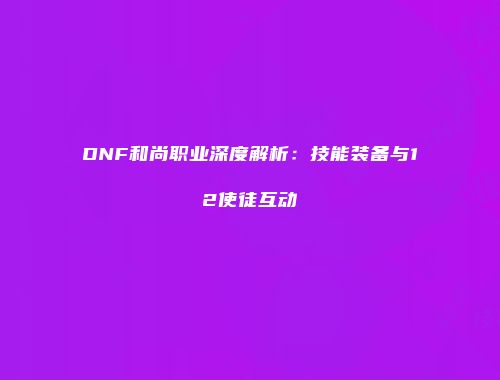 DNF和尚职业深度解析：技能装备与12使徒互动