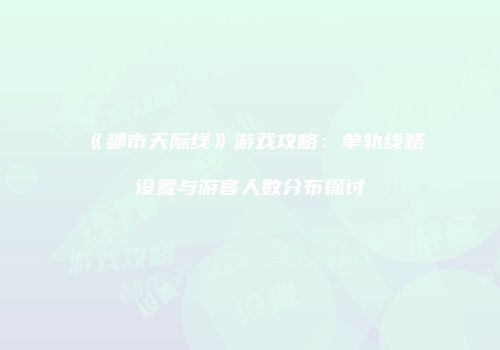 《都市天际线》游戏攻略：单轨线路设置与游客人数分布探讨