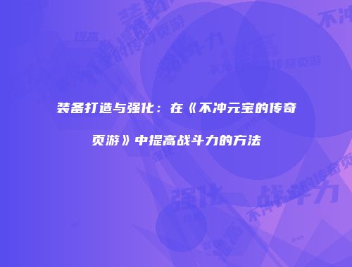 装备打造与强化：在《不冲元宝的传奇页游》中提高战斗力的方法