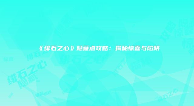 《绯石之心》隐藏点攻略：揭秘惊喜与陷阱