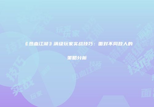 《热血江湖》满级玩家实战技巧：面对不同敌人的策略分析