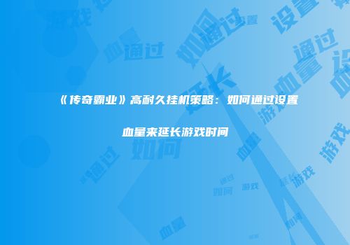 《传奇霸业》高耐久挂机策略:如何通过设置血量来延长游戏时间