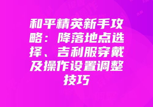 和平精英新手攻略：降落地点选择、吉利服穿戴及操作设置调整技巧